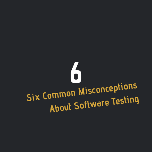 Six Common Misconceptions About Software Testing You Should Know